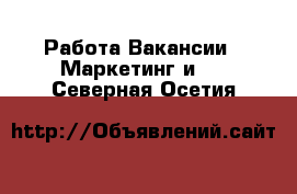 Работа Вакансии - Маркетинг и PR. Северная Осетия